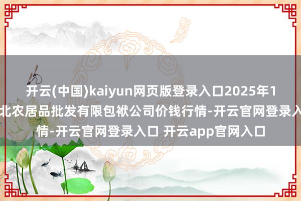 开云(中国)kaiyun网页版登录入口2025年1月22日湖南邵阳市江北农居品批发有限包袱公司价钱行情-开云官网登录入口 开云app官网入口