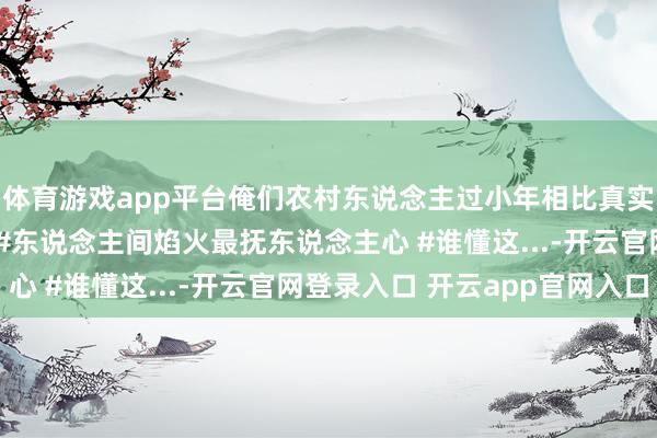 体育游戏app平台俺们农村东说念主过小年相比真实,‘吃’代表了一切!#东说念主间焰火最抚东说念主心 #谁懂这...-开云官网登录入口 开云app官网入口
