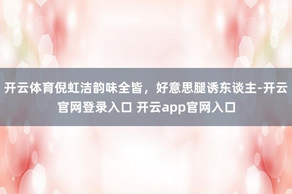 开云体育倪虹洁韵味全皆,好意思腿诱东谈主-开云官网登录入口 开云app官网入口