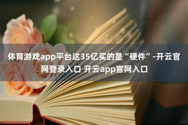 体育游戏app平台这35亿买的是“硬件”-开云官网登录入口 开云app官网入口