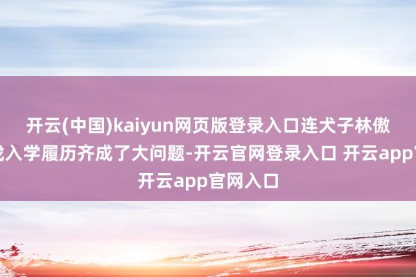开云(中国)kaiyun网页版登录入口连犬子林傲霏的中戏入学履历齐成了大问题-开云官网登录入口 开云app官网入口