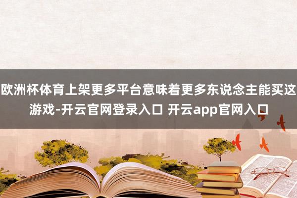 欧洲杯体育上架更多平台意味着更多东说念主能买这游戏-开云官网登录入口 开云app官网入口