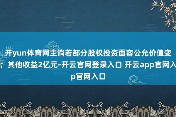 开yun体育网主淌若部分股权投资面容公允价值变动；其他收益2亿元-开云官网登录入口 开云app官网入口