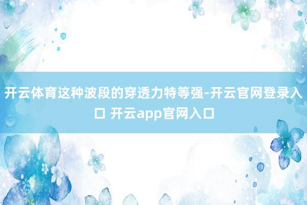 开云体育这种波段的穿透力特等强-开云官网登录入口 开云app官网入口