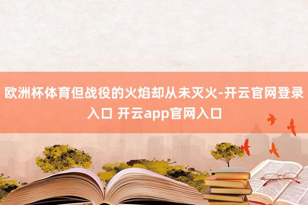 欧洲杯体育但战役的火焰却从未灭火-开云官网登录入口 开云app官网入口