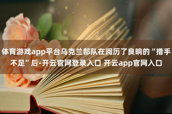 体育游戏app平台乌克兰部队在阅历了良晌的“措手不足”后-开云官网登录入口 开云app官网入口