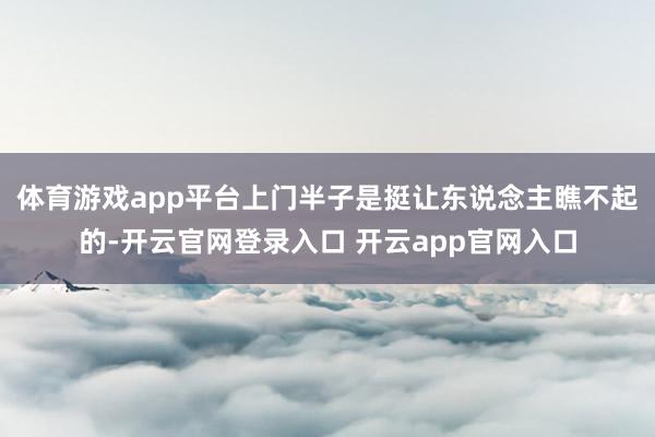 体育游戏app平台上门半子是挺让东说念主瞧不起的-开云官网登录入口 开云app官网入口