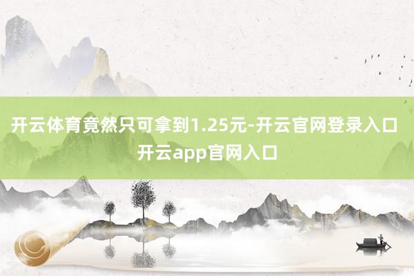 开云体育竟然只可拿到1.25元-开云官网登录入口 开云app官网入口