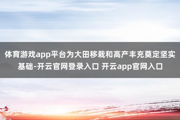 体育游戏app平台为大田移栽和高产丰充奠定坚实基础-开云官网登录入口 开云app官网入口