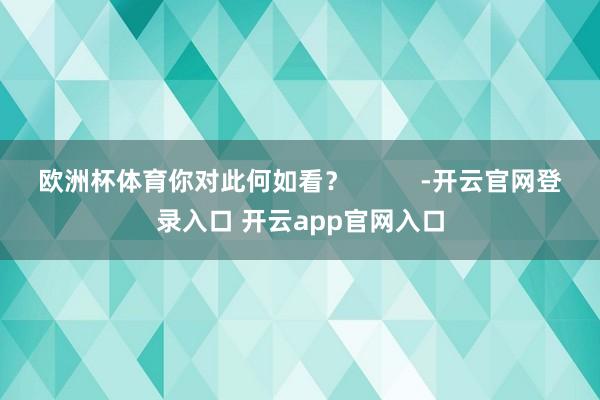 欧洲杯体育你对此何如看？          -开云官网登录入口 开云app官网入口