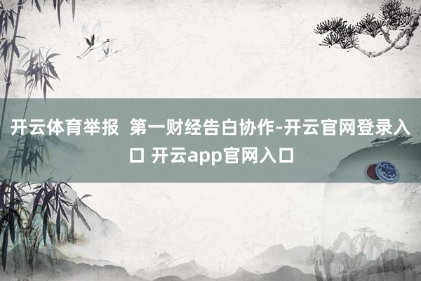 开云体育举报 第一财经告白协作-开云官网登录入口 开云app官网入口