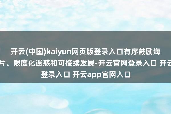 开云(中国)kaiyun网页版登录入口有序鼓励海优势电聚拢连片、限度化迷惑和可接续发展-开云官网登录入口 开云app官网入口