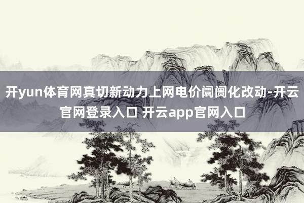 开yun体育网真切新动力上网电价阛阓化改动-开云官网登录入口 开云app官网入口