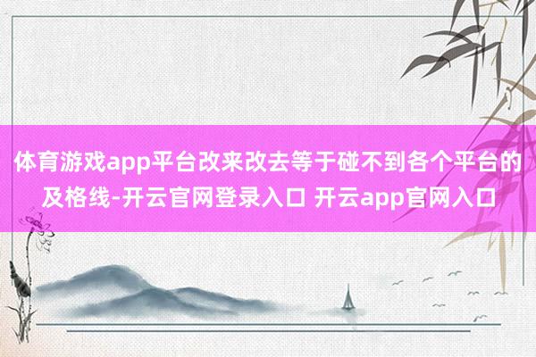 体育游戏app平台改来改去等于碰不到各个平台的及格线-开云官网登录入口 开云app官网入口
