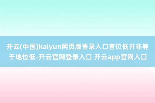 开云(中国)kaiyun网页版登录入口官位低并非等于地位低-开云官网登录入口 开云app官网入口