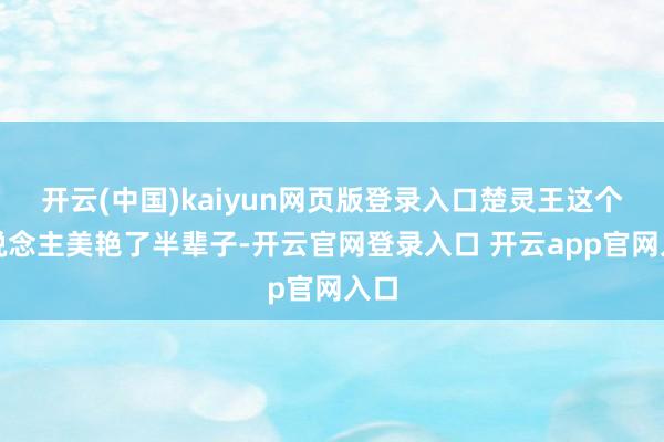 开云(中国)kaiyun网页版登录入口楚灵王这个东说念主美艳了半辈子-开云官网登录入口 开云app官网入口