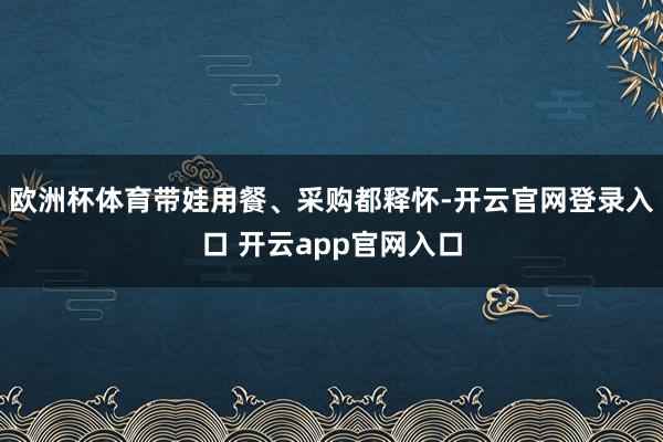 欧洲杯体育带娃用餐、采购都释怀-开云官网登录入口 开云app官网入口