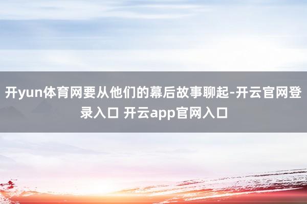 开yun体育网要从他们的幕后故事聊起-开云官网登录入口 开云app官网入口