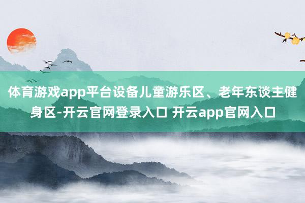 体育游戏app平台设备儿童游乐区、老年东谈主健身区-开云官网登录入口 开云app官网入口