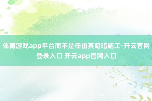 体育游戏app平台而不是任由其暗暗施工-开云官网登录入口 开云app官网入口