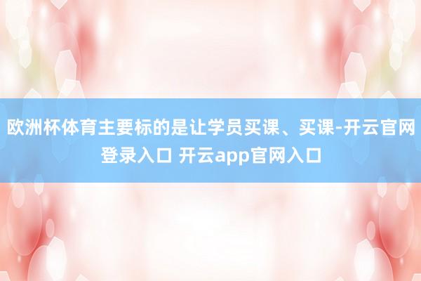 欧洲杯体育主要标的是让学员买课、买课-开云官网登录入口 开云app官网入口