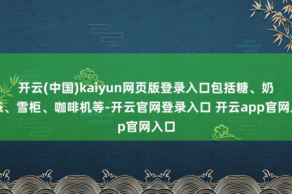 开云(中国)kaiyun网页版登录入口包括糖、奶、茶、雪柜、咖啡机等-开云官网登录入口 开云app官网入口