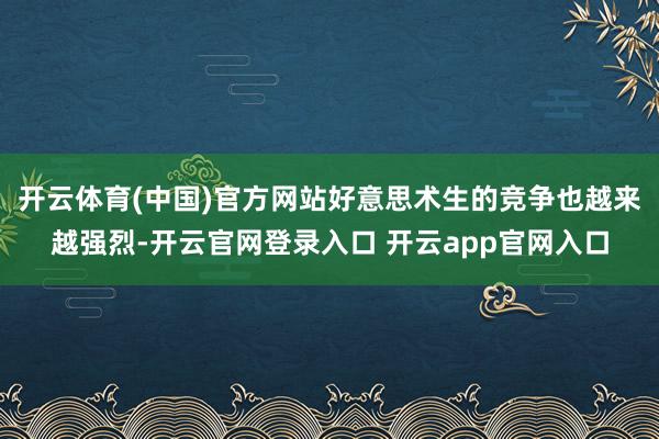 开云体育(中国)官方网站好意思术生的竞争也越来越强烈-开云官网登录入口 开云app官网入口