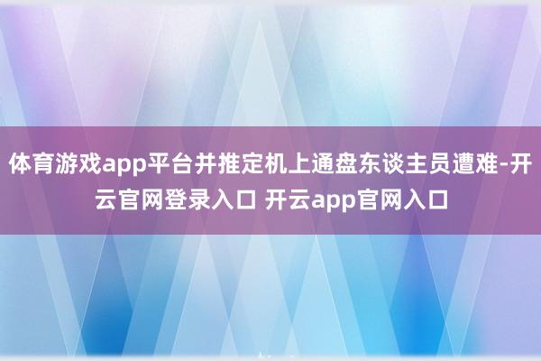 体育游戏app平台并推定机上通盘东谈主员遭难-开云官网登录入口 开云app官网入口