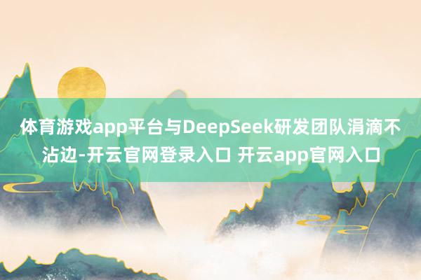 体育游戏app平台与DeepSeek研发团队涓滴不沾边-开云官网登录入口 开云app官网入口