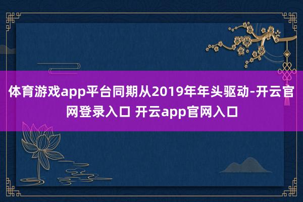 体育游戏app平台同期从2019年年头驱动-开云官网登录入口 开云app官网入口