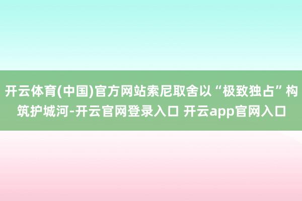 开云体育(中国)官方网站索尼取舍以“极致独占”构筑护城河-开云官网登录入口 开云app官网入口