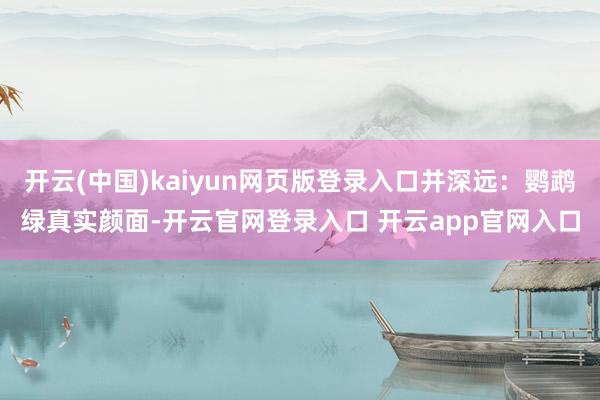 开云(中国)kaiyun网页版登录入口并深远：鹦鹉绿真实颜面-开云官网登录入口 开云app官网入口