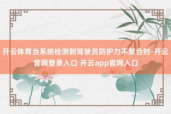 开云体育当系统检测到驾驶员防护力不聚合时-开云官网登录入口 开云app官网入口