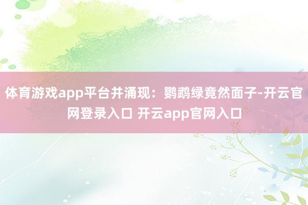 体育游戏app平台并涌现：鹦鹉绿竟然面子-开云官网登录入口 开云app官网入口