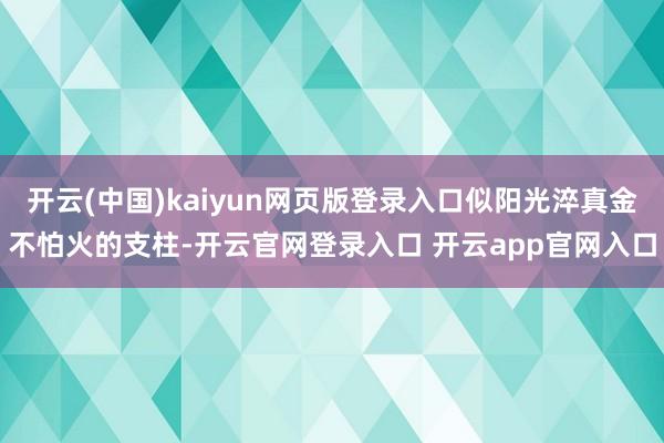 开云(中国)kaiyun网页版登录入口似阳光淬真金不怕火的支柱-开云官网登录入口 开云app官网入口