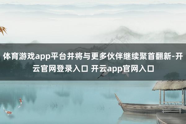 体育游戏app平台并将与更多伙伴继续聚首翻新-开云官网登录入口 开云app官网入口