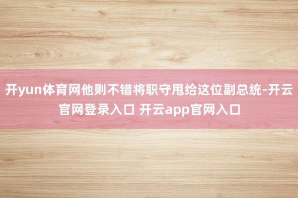 开yun体育网他则不错将职守甩给这位副总统-开云官网登录入口 开云app官网入口