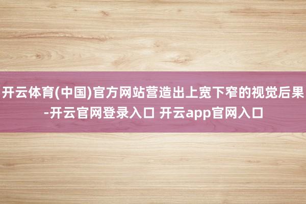 开云体育(中国)官方网站营造出上宽下窄的视觉后果-开云官网登录入口 开云app官网入口