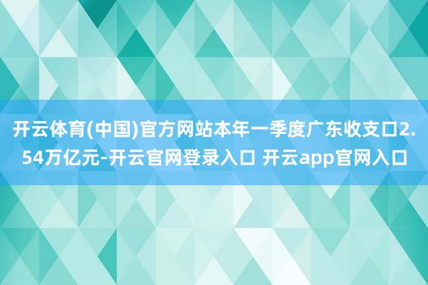开云体育(中国)官方网站本年一季度广东收支口2.54万亿元-开云官网登录入口 开云app官网入口