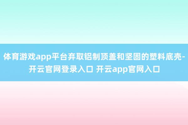 体育游戏app平台弃取铝制顶盖和坚固的塑料底壳-开云官网登录入口 开云app官网入口