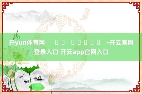 开yun体育网      		  					  -开云官网登录入口 开云app官网入口