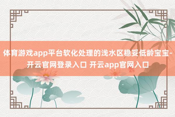 体育游戏app平台软化处理的浅水区稳妥低龄宝宝-开云官网登录入口 开云app官网入口