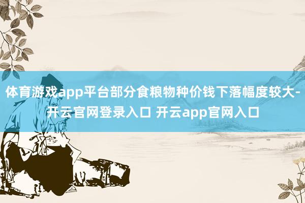 体育游戏app平台部分食粮物种价钱下落幅度较大-开云官网登录入口 开云app官网入口