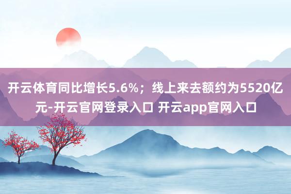 开云体育同比增长5.6%；线上来去额约为5520亿元-开云官网登录入口 开云app官网入口