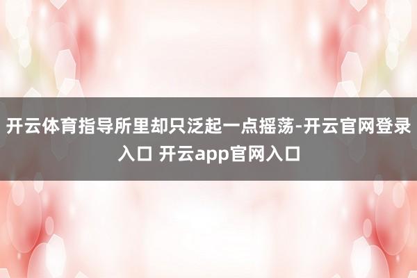 开云体育指导所里却只泛起一点摇荡-开云官网登录入口 开云app官网入口