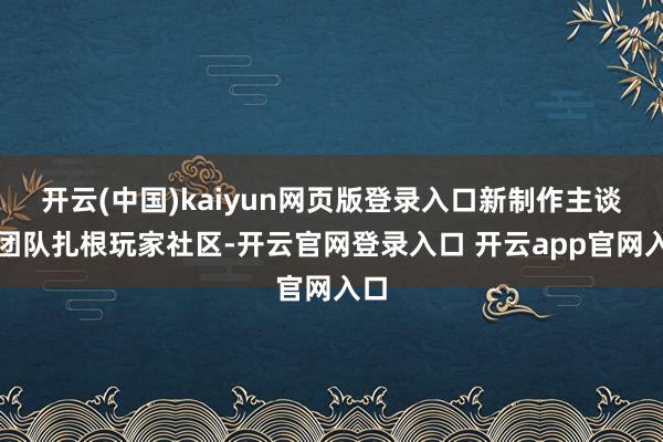 开云(中国)kaiyun网页版登录入口新制作主谈主团队扎根玩家社区-开云官网登录入口 开云app官网入口
