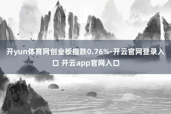 开yun体育网创业板指跌0.76%-开云官网登录入口 开云app官网入口