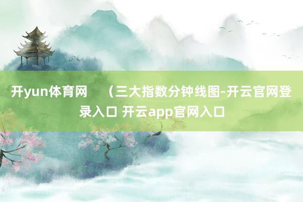 开yun体育网    （三大指数分钟线图-开云官网登录入口 开云app官网入口