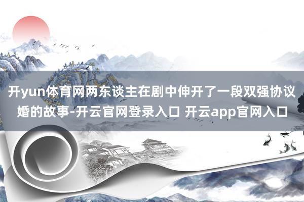开yun体育网两东谈主在剧中伸开了一段双强协议婚的故事-开云官网登录入口 开云app官网入口