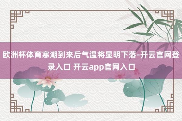 欧洲杯体育寒潮到来后气温将显明下落-开云官网登录入口 开云app官网入口